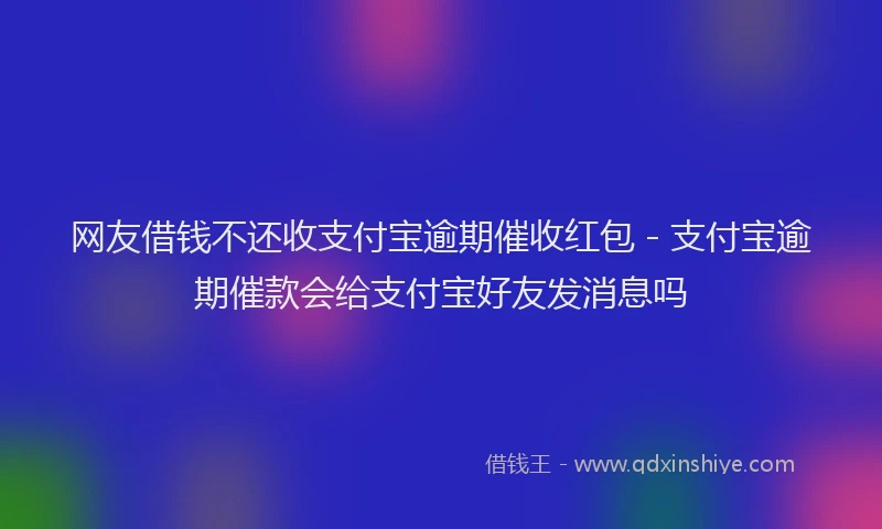 网友借钱不还收支付宝逾期催收红包 - 支付宝逾期催款会给支付宝好友发消息吗
