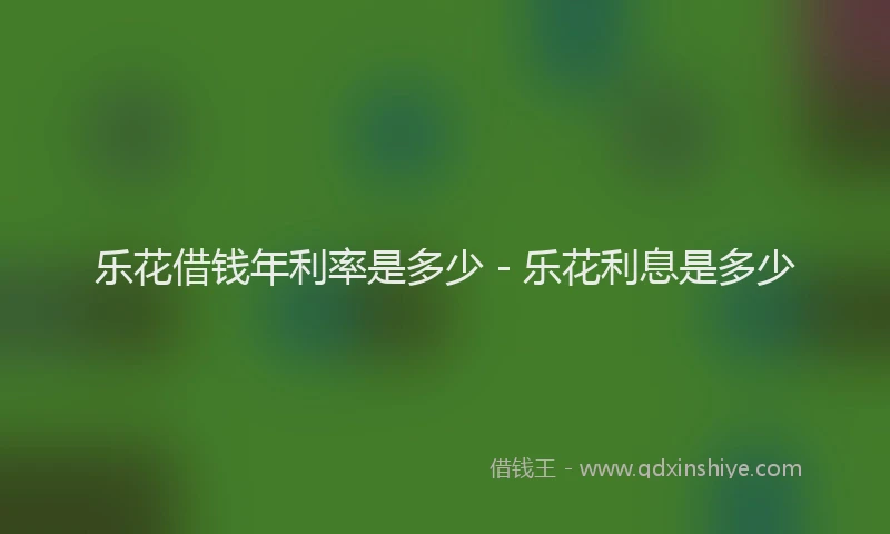 乐花借钱年利率是多少 - 乐花利息是多少