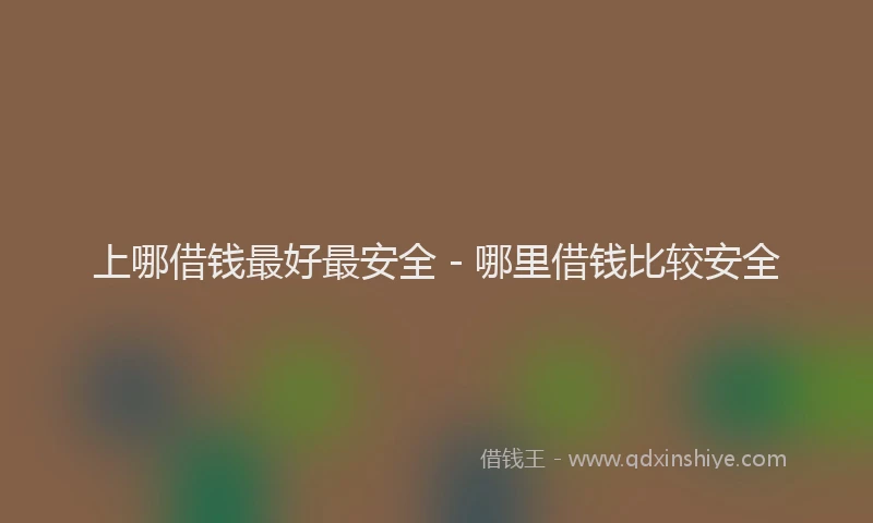 上哪借钱最好最安全 - 哪里借钱比较安全