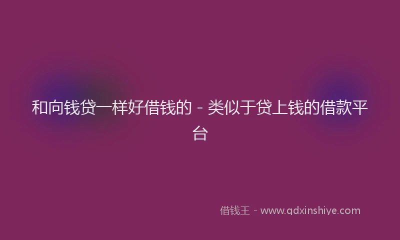 和向钱贷一样好借钱的 - 类似于贷上钱的借款平台