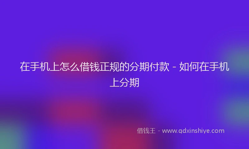 在手机上怎么借钱正规的分期付款 - 如何在手机上分期