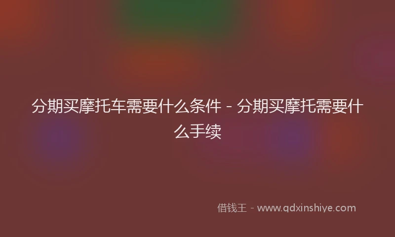 分期买摩托车需要什么条件 - 分期买摩托需要什么手续