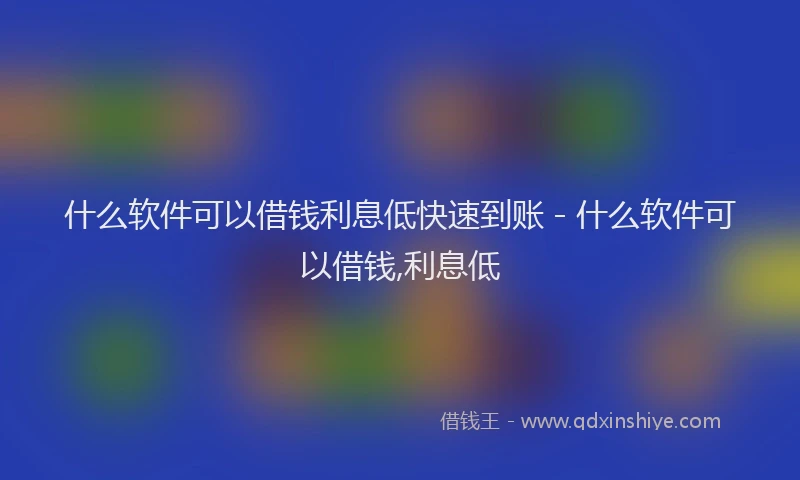 什么软件可以借钱利息低快速到账 - 什么软件可以借钱,利息低