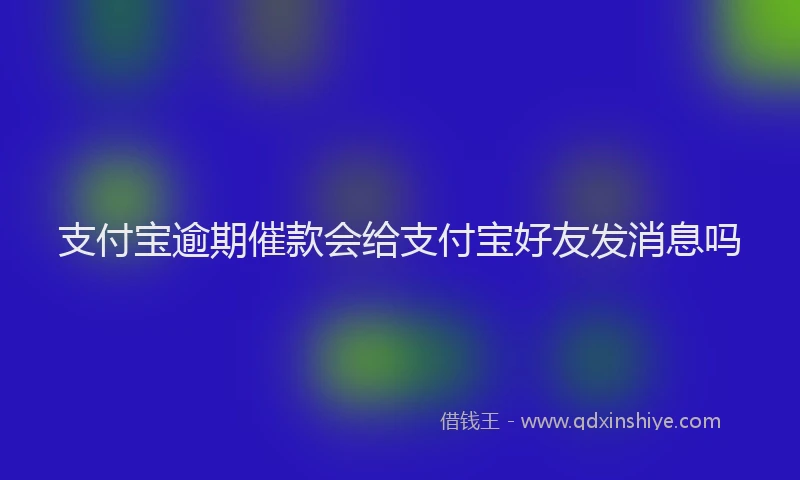 支付宝逾期催款会给支付宝好友发消息吗