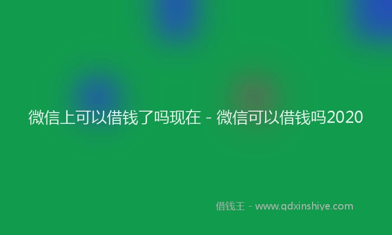 微信上可以借钱了吗现在 - 微信可以借钱吗2020