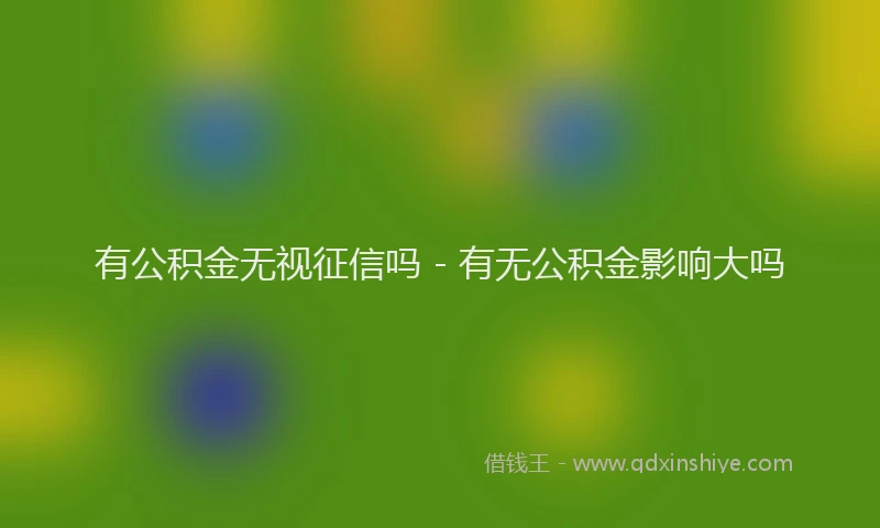 有公积金无视征信吗 - 有无公积金影响大吗