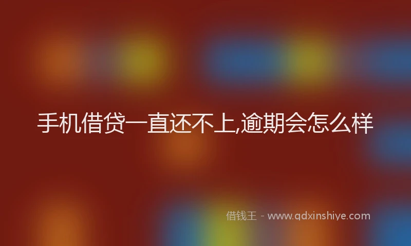 手机借贷一直还不上,逾期会怎么样