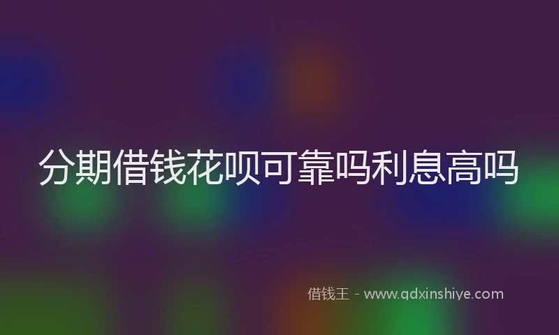 分期借钱花呗可靠吗利息高吗