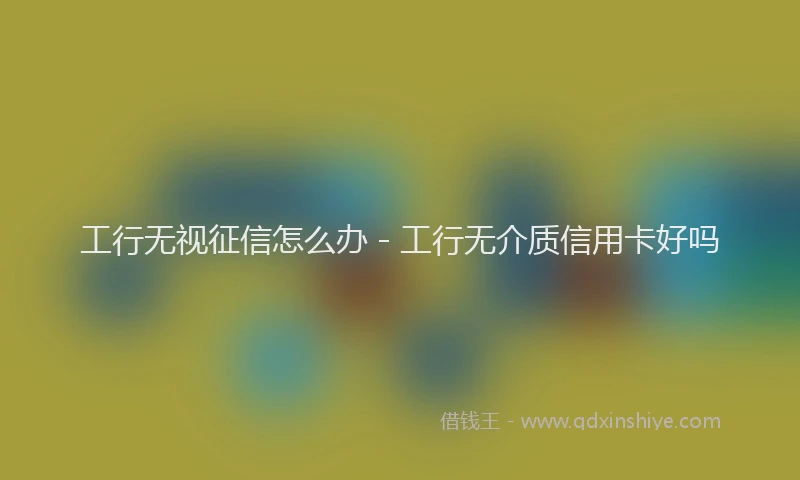 工行无视征信怎么办 - 工行无介质信用卡好吗