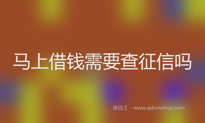 马上借钱需要查征信吗