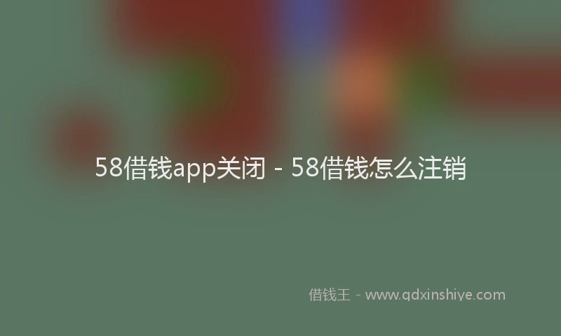 58借钱app关闭 - 58借钱怎么注销