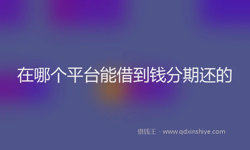 在哪个平台能借到钱分期还的