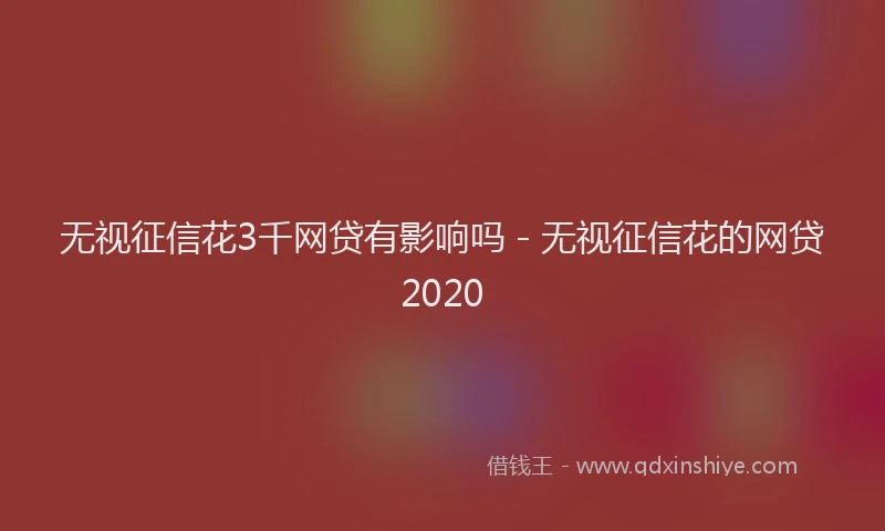 无视征信花3千网贷有影响吗 - 无视征信花的网贷2020
