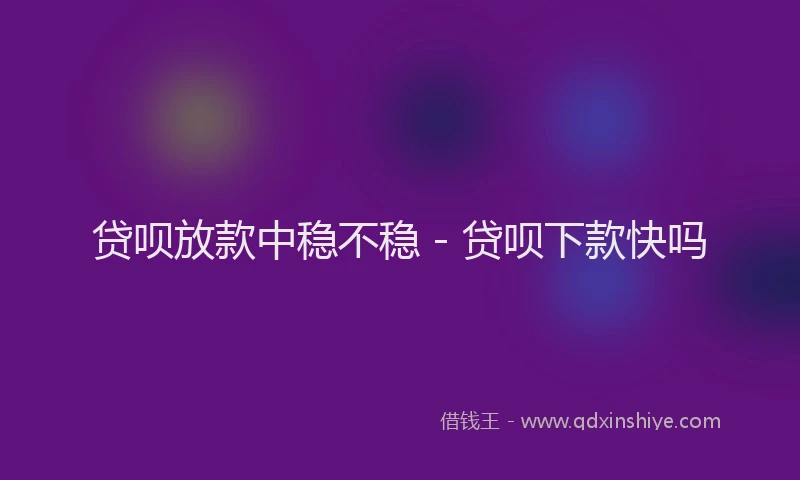 贷呗放款中稳不稳 - 贷呗下款快吗