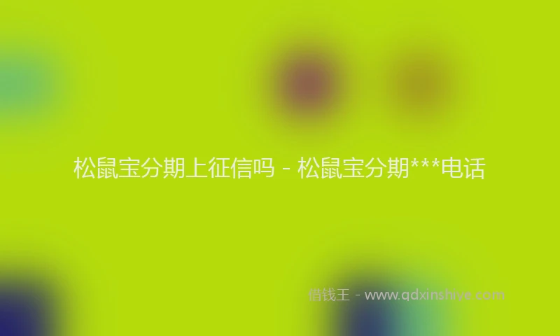 松鼠宝分期上征信吗 - 松鼠宝分期***电话