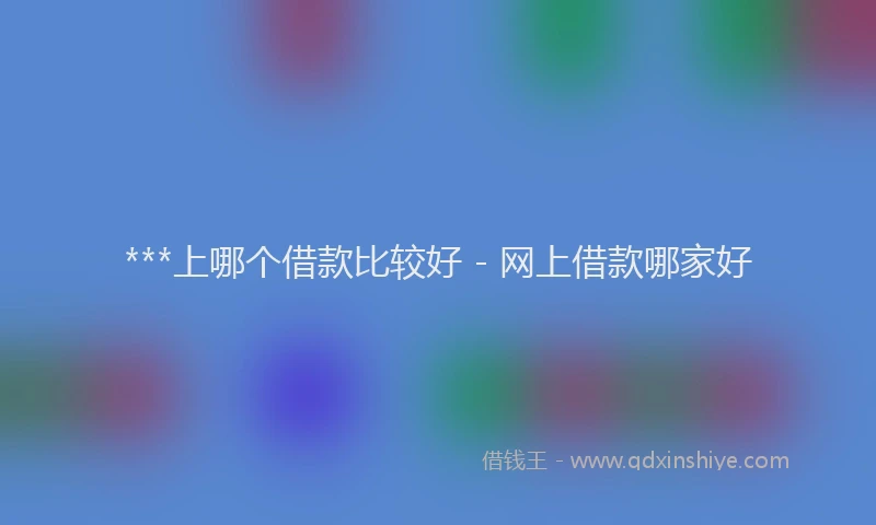 ***上哪个借款比较好 - 网上借款哪家好