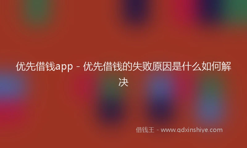 优先借钱app - 优先借钱的失败原因是什么如何解决