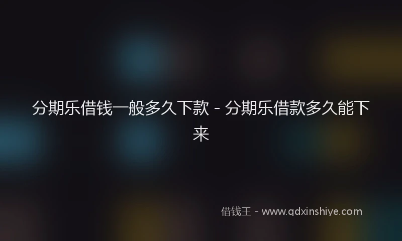 分期乐借钱一般多久下款 - 分期乐借款多久能下来