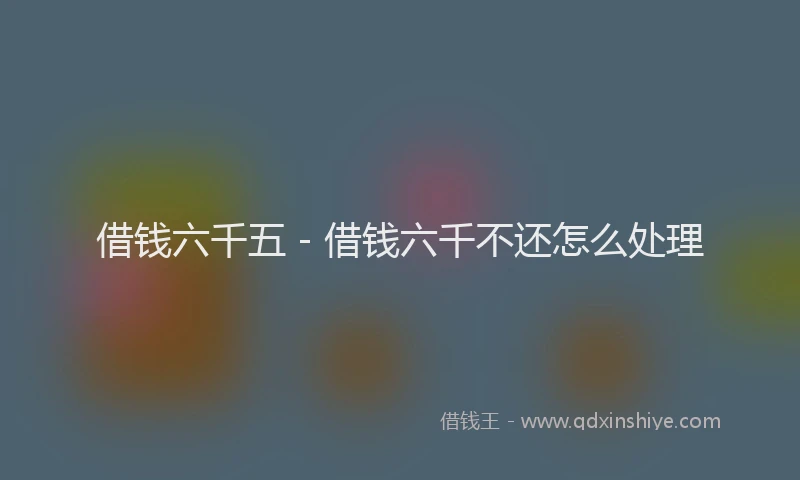 借钱六千五 - 借钱六千不还怎么处理