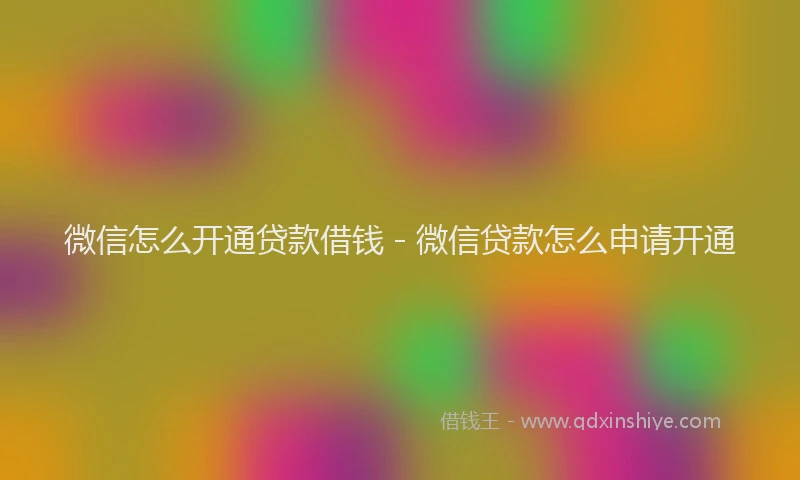 微信怎么开通贷款借钱 - 微信贷款怎么申请开通