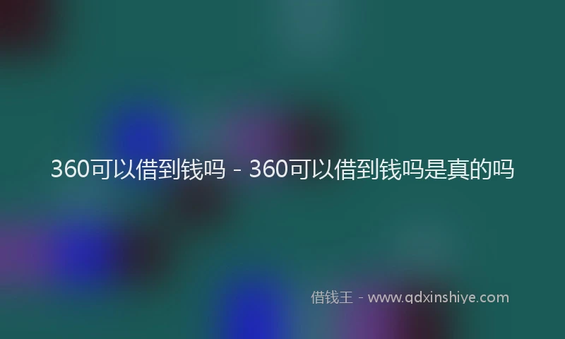 360可以借到钱吗 - 360可以借到钱吗是真的吗