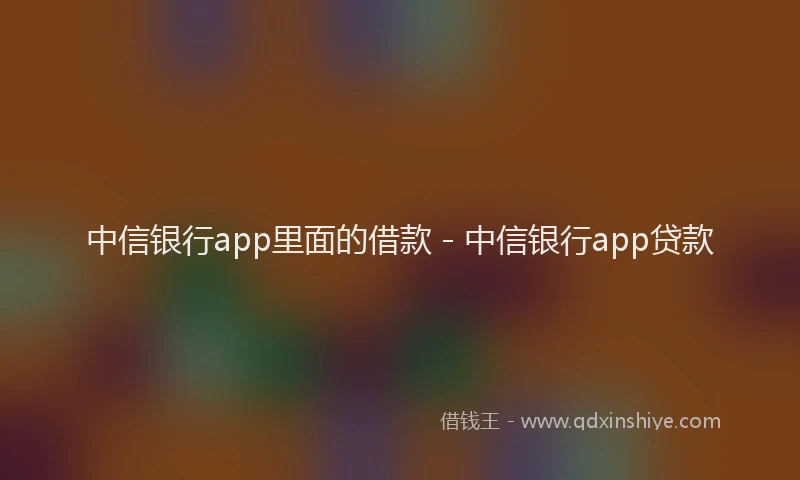 中信银行app里面的借款 - 中信银行app贷款