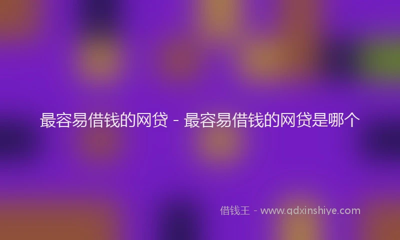 最容易借钱的网贷 - 最容易借钱的网贷是哪个