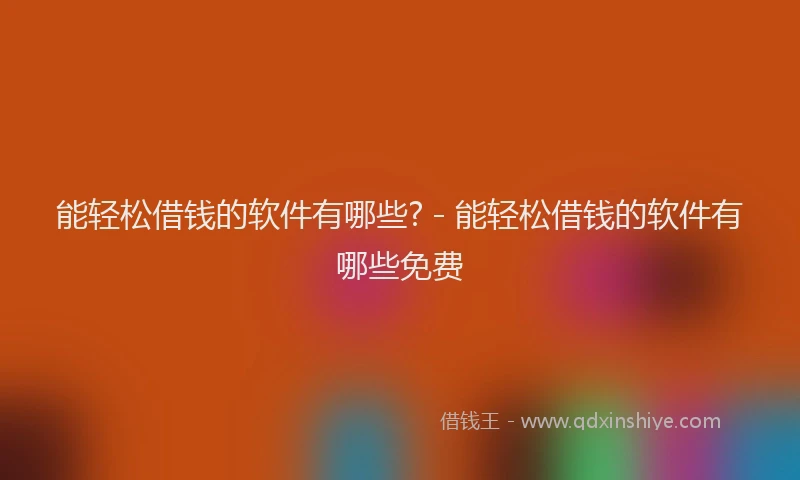 能轻松借钱的软件有哪些? - 能轻松借钱的软件有哪些免费