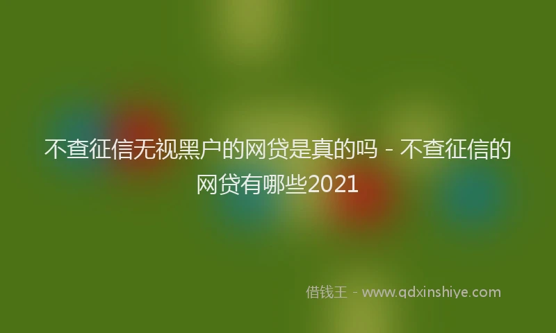 不查征信无视黑户的网贷是真的吗 - 不查征信的网贷有哪些2021