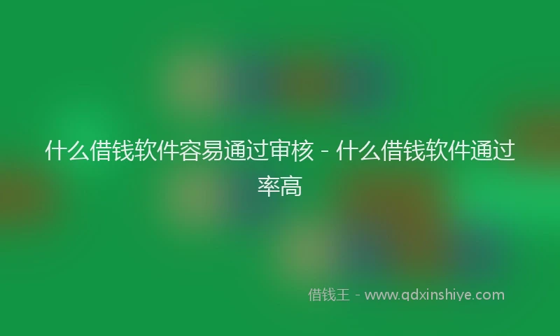 什么借钱软件容易通过审核 - 什么借钱软件通过率高