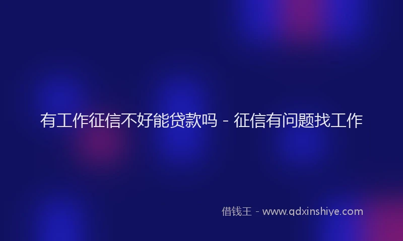 有工作征信不好能贷款吗 - 征信有问题找工作