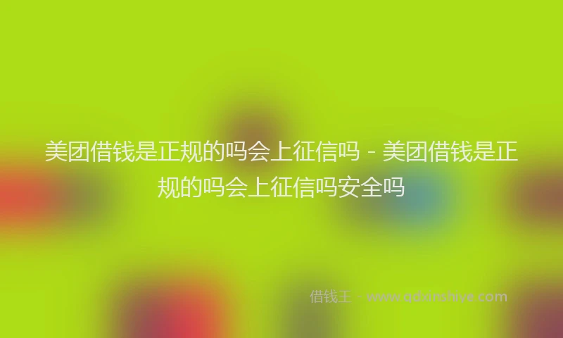 美团借钱是正规的吗会上征信吗 - 美团借钱是正规的吗会上征信吗安全吗