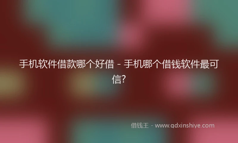 手机软件借款哪个好借 - 手机哪个借钱软件最可信?