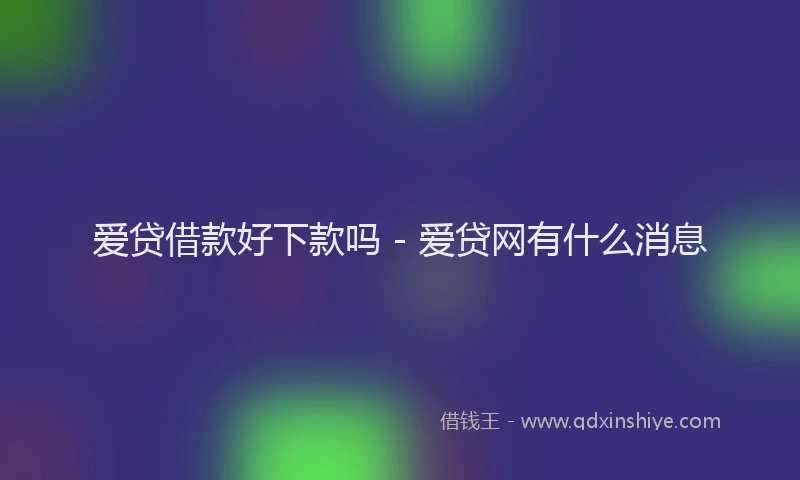 爱贷借款好下款吗 - 爱贷网有什么消息