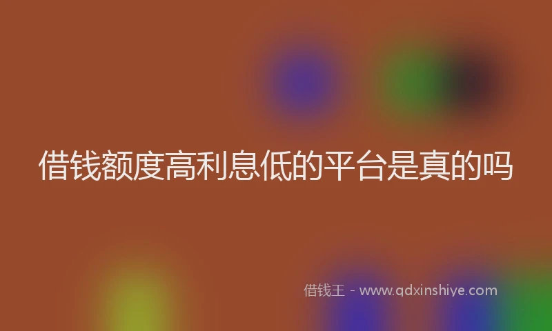 借钱额度高利息低的平台是真的吗