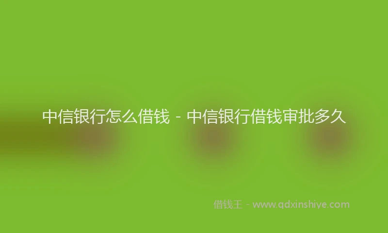 中信银行怎么借钱 - 中信银行借钱审批多久