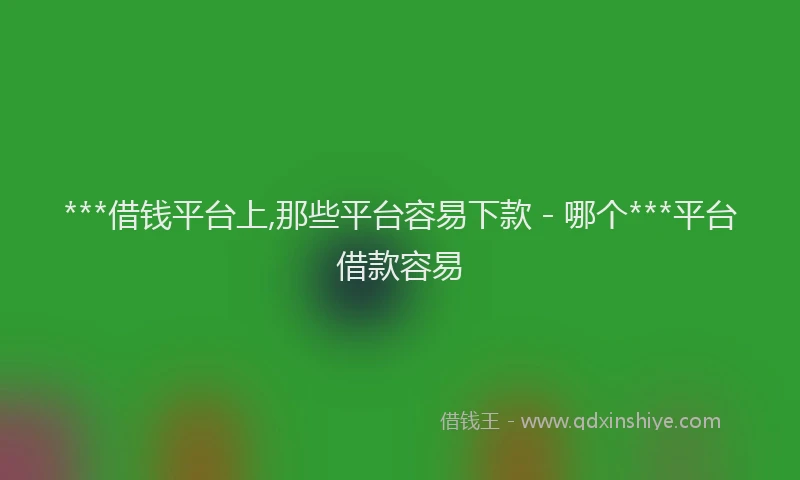 ***借钱平台上,那些平台容易下款 - 哪个***平台借款容易