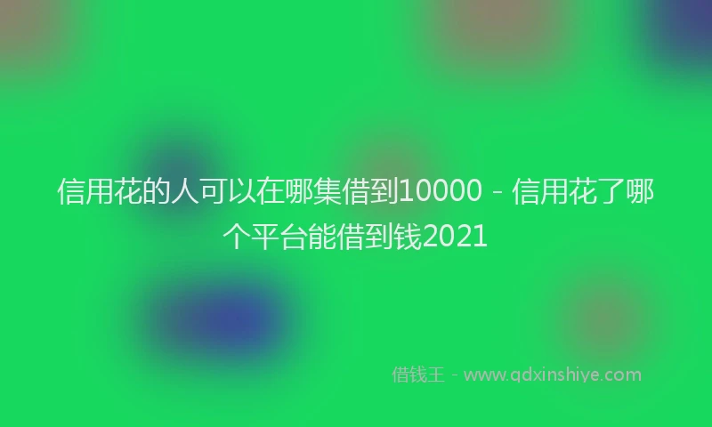 信用花的人可以在哪集借到10000 - 信用花了哪个平台能借到钱2021