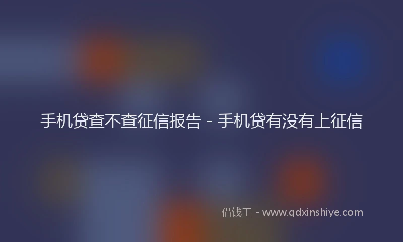 手机贷查不查征信报告 - 手机贷有没有上征信