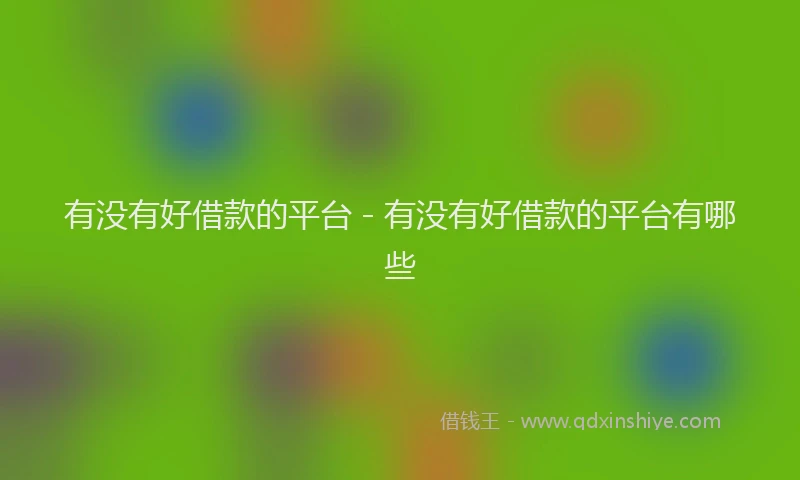 有没有好借款的平台 - 有没有好借款的平台有哪些