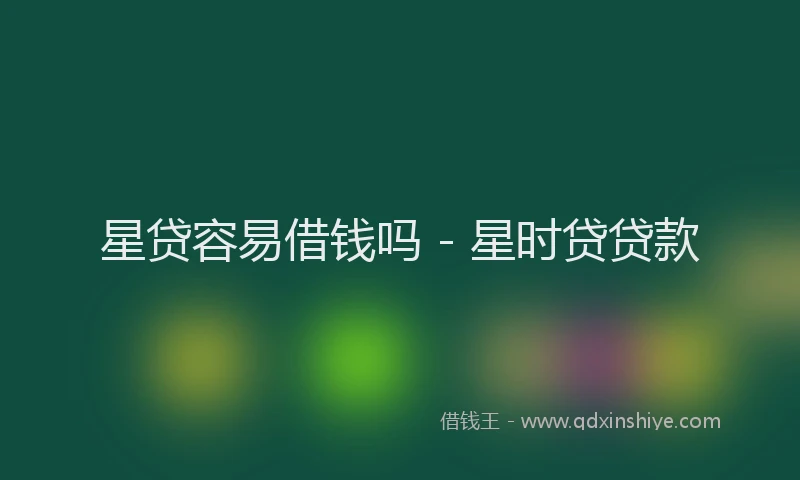 星贷容易借钱吗 - 星时贷贷款