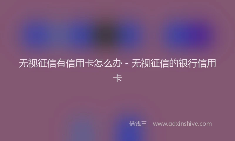 无视征信有信用卡怎么办 - 无视征信的银行信用卡
