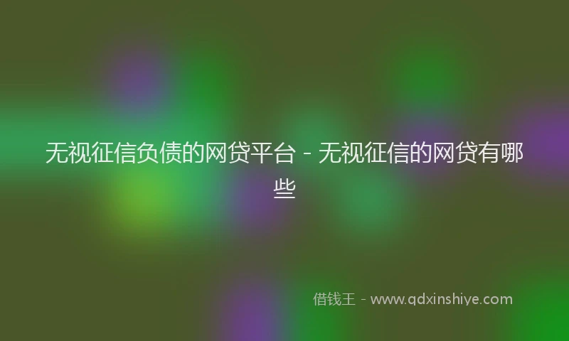 无视征信负债的网贷平台 - 无视征信的网贷有哪些