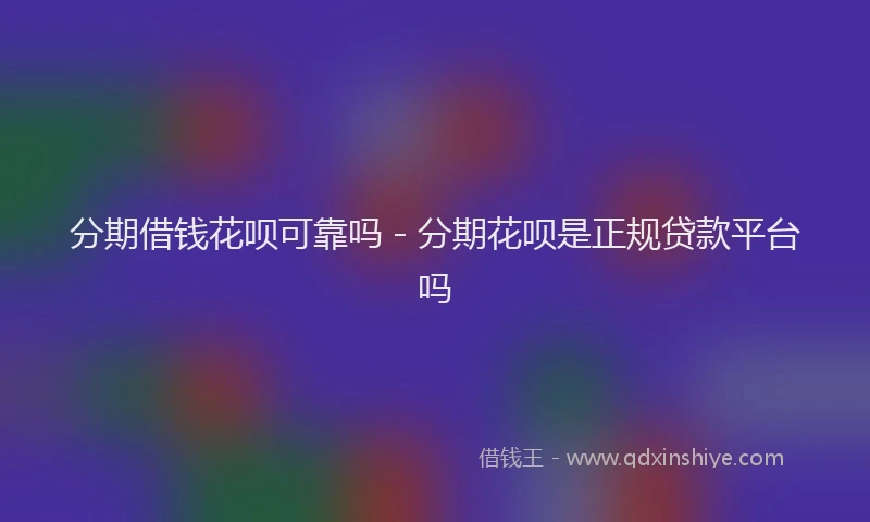 分期借钱花呗可靠吗 - 分期花呗是正规贷款平台吗