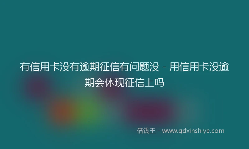 有信用卡没有逾期征信有问题没 - 用信用卡没逾期会体现征信上吗