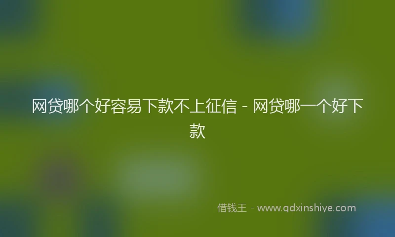 网贷哪个好容易下款不上征信 - 网贷哪一个好下款