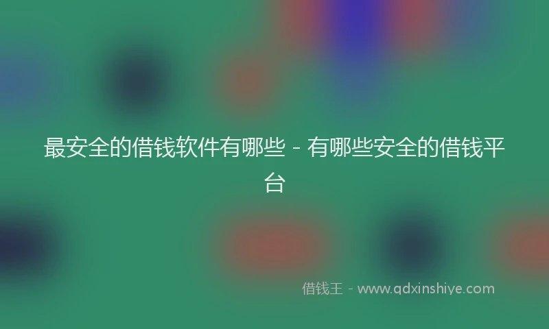 最安全的借钱软件有哪些 - 有哪些安全的借钱平台
