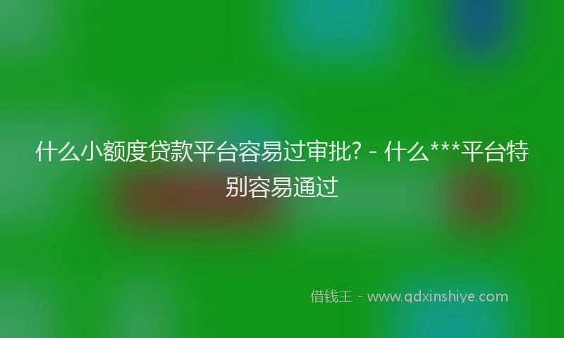 什么小额度贷款平台容易过审批? - 什么***平台特别容易通过