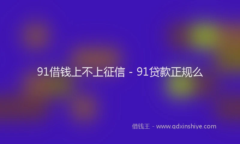 91借钱上不上征信 - 91贷款正规么
