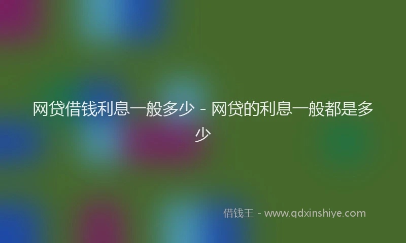 网贷借钱利息一般多少 - 网贷的利息一般都是多少
